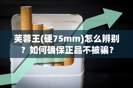芙蓉王(硬75mm)怎么辨别？如何确保正品不被骗？
